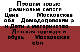 Продам новые резиновые сапоги  › Цена ­ 900 - Московская обл., Домодедовский р-н Дети и материнство » Детская одежда и обувь   . Московская обл.